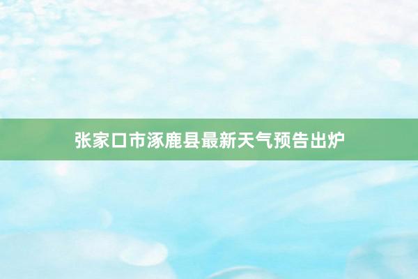 张家口市涿鹿县最新天气预告出炉